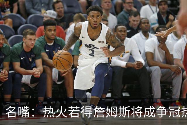 名嘴：热火若得詹姆斯将成争冠热门 今年季后赛首轮他仍无所不能