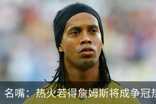名嘴：热火若得詹姆斯将成争冠热门 今年季后赛首轮他仍无所不能