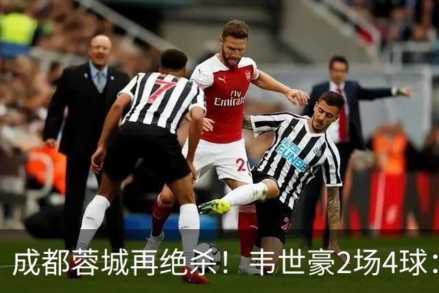 成都蓉城再绝杀！韦世豪2场4球：赛后获前英超锋霸特别认可