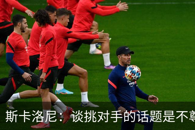 斯卡洛尼：谈挑对手的话题是不尊重 平时我习惯进球场先迈右脚