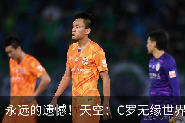 永远的遗憾！天空：C罗无缘世界杯冠军，标志着一个时代的结束
