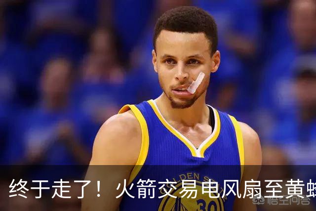 终于走了！火箭交易电风扇至黄蜂 还搭了3个次轮签