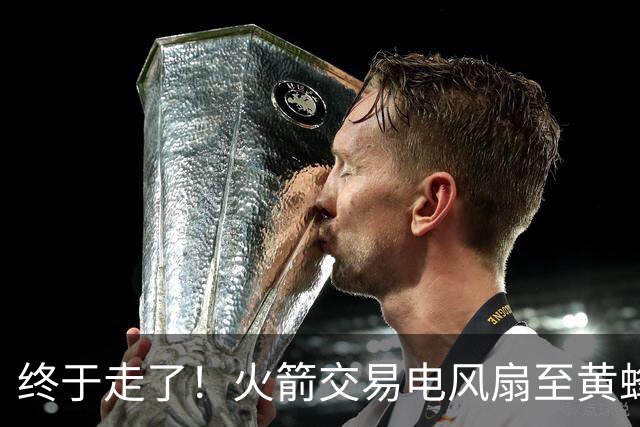 终于走了！火箭交易电风扇至黄蜂 还搭了3个次轮签