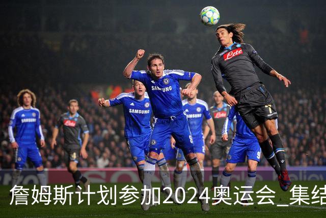詹姆斯计划参加2024奥运会 集结库杜眉等球星